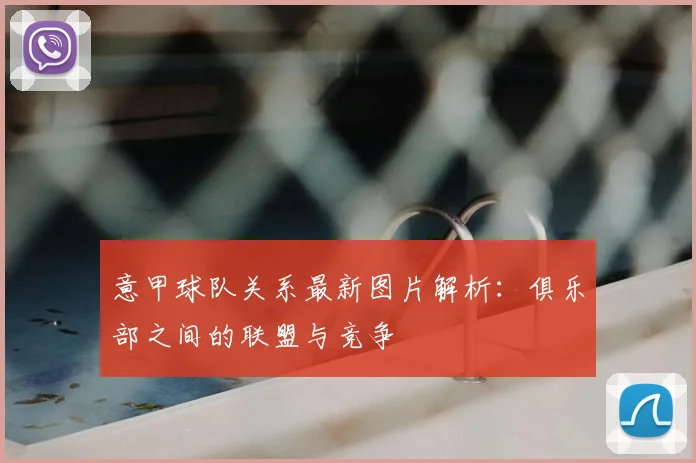 意甲球队关系最新图片解析:俱乐部之间的联盟与竞争