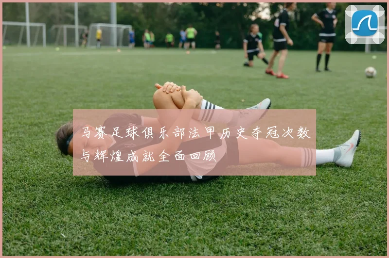 马赛足球俱乐部法甲历史夺冠次数与辉煌成就全面回顾