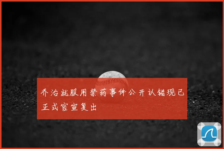 乔治就服用禁药事件公开认错现已正式官宣复出