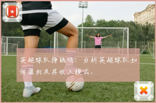 英超球队挣钱吗：分析英超球队如何盈利及其收入模式。