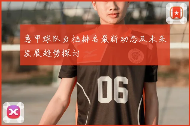 意甲球队分档排名最新动态及未来发展趋势探讨