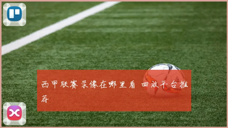 西甲联赛录像在哪里看 回放平台推荐