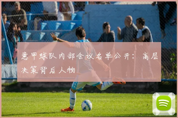 意甲球队内部会议名单公开:高层决策背后人物